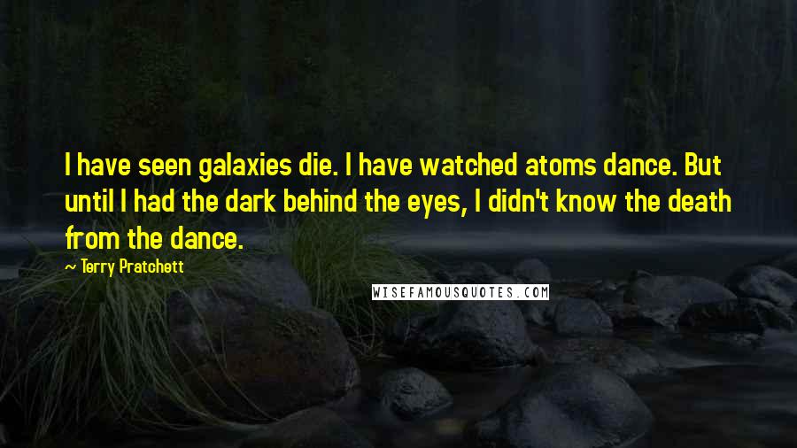 Terry Pratchett Quotes: I have seen galaxies die. I have watched atoms dance. But until I had the dark behind the eyes, I didn't know the death from the dance.