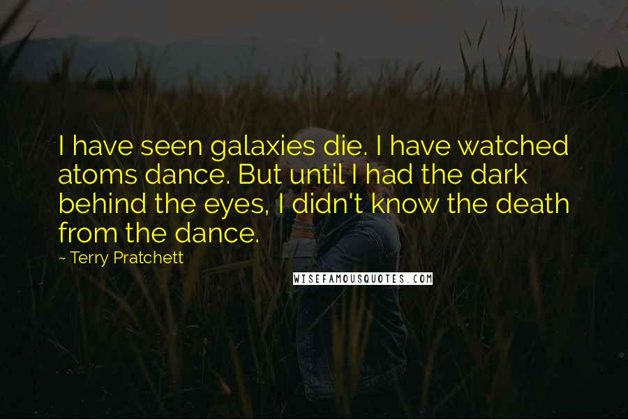 Terry Pratchett Quotes: I have seen galaxies die. I have watched atoms dance. But until I had the dark behind the eyes, I didn't know the death from the dance.