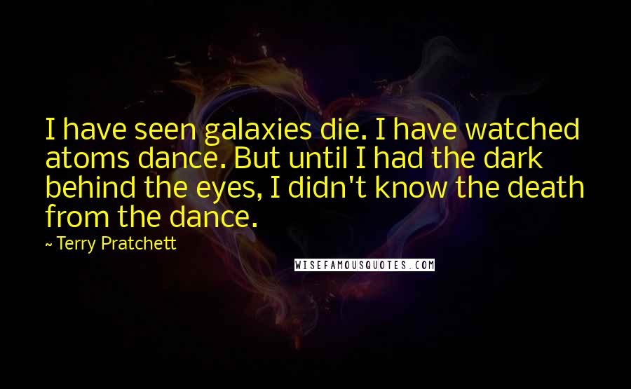 Terry Pratchett Quotes: I have seen galaxies die. I have watched atoms dance. But until I had the dark behind the eyes, I didn't know the death from the dance.