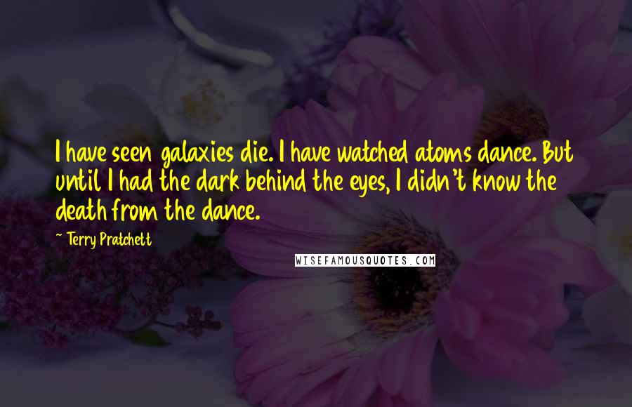 Terry Pratchett Quotes: I have seen galaxies die. I have watched atoms dance. But until I had the dark behind the eyes, I didn't know the death from the dance.