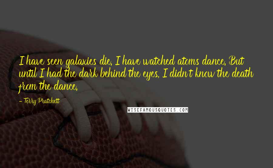 Terry Pratchett Quotes: I have seen galaxies die. I have watched atoms dance. But until I had the dark behind the eyes, I didn't know the death from the dance.