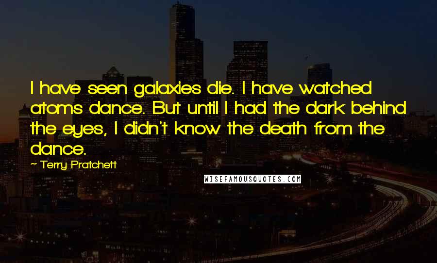 Terry Pratchett Quotes: I have seen galaxies die. I have watched atoms dance. But until I had the dark behind the eyes, I didn't know the death from the dance.