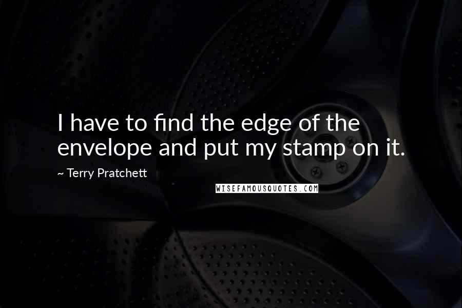 Terry Pratchett Quotes: I have to find the edge of the envelope and put my stamp on it.
