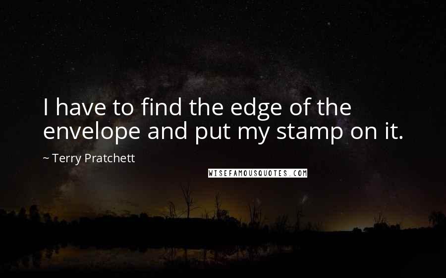 Terry Pratchett Quotes: I have to find the edge of the envelope and put my stamp on it.