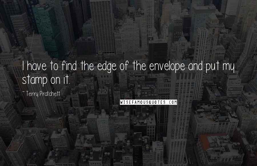 Terry Pratchett Quotes: I have to find the edge of the envelope and put my stamp on it.