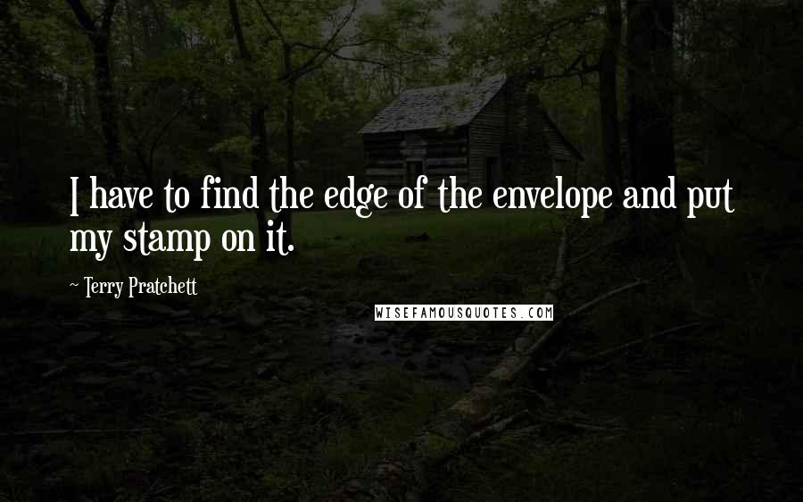 Terry Pratchett Quotes: I have to find the edge of the envelope and put my stamp on it.