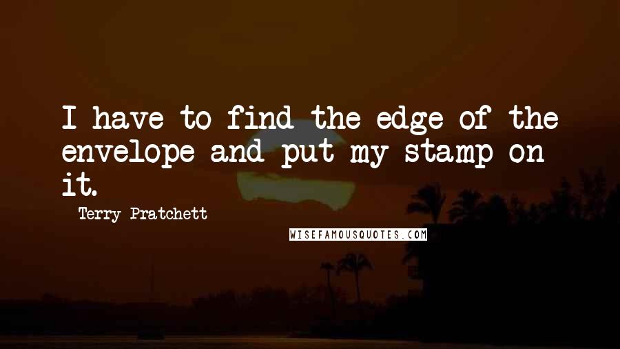 Terry Pratchett Quotes: I have to find the edge of the envelope and put my stamp on it.