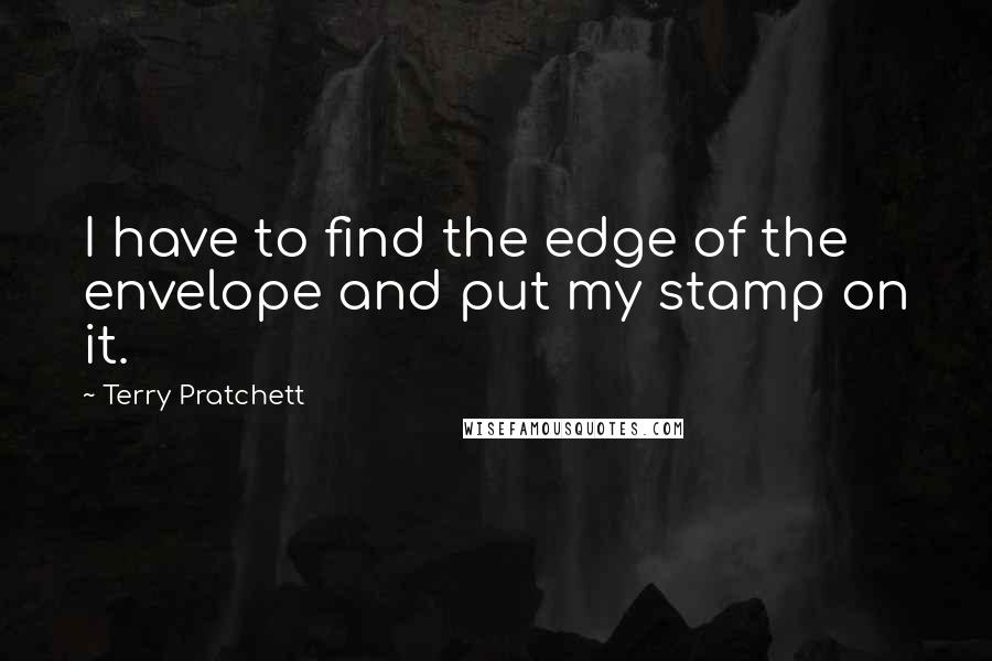 Terry Pratchett Quotes: I have to find the edge of the envelope and put my stamp on it.