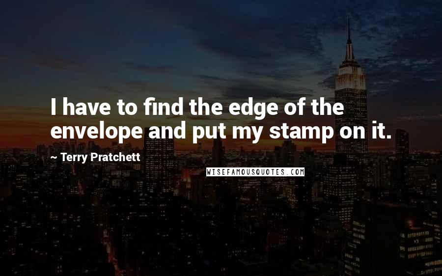 Terry Pratchett Quotes: I have to find the edge of the envelope and put my stamp on it.