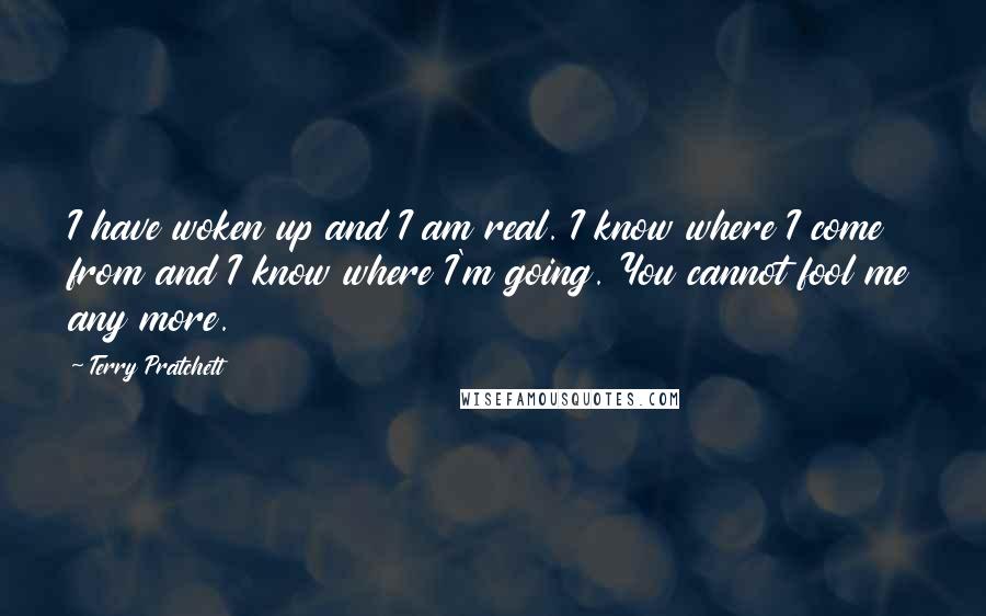 Terry Pratchett Quotes: I have woken up and I am real. I know where I come from and I know where I'm going. You cannot fool me any more.