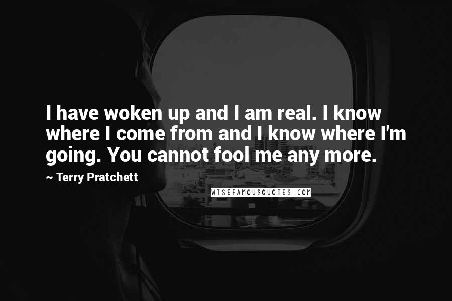 Terry Pratchett Quotes: I have woken up and I am real. I know where I come from and I know where I'm going. You cannot fool me any more.