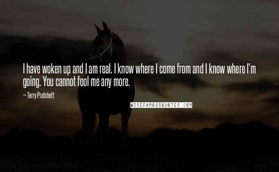 Terry Pratchett Quotes: I have woken up and I am real. I know where I come from and I know where I'm going. You cannot fool me any more.