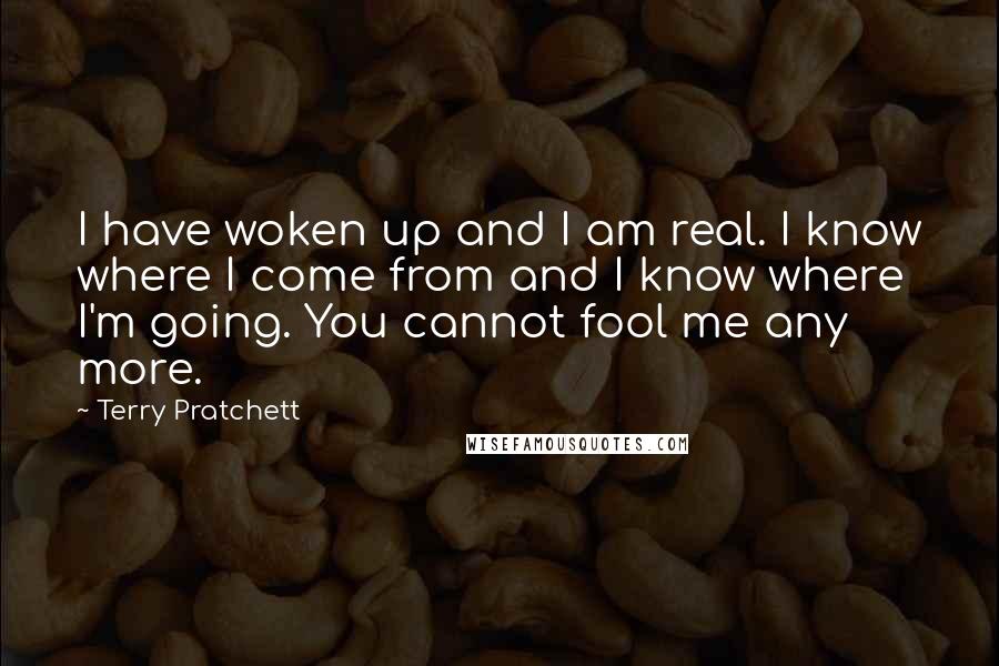 Terry Pratchett Quotes: I have woken up and I am real. I know where I come from and I know where I'm going. You cannot fool me any more.