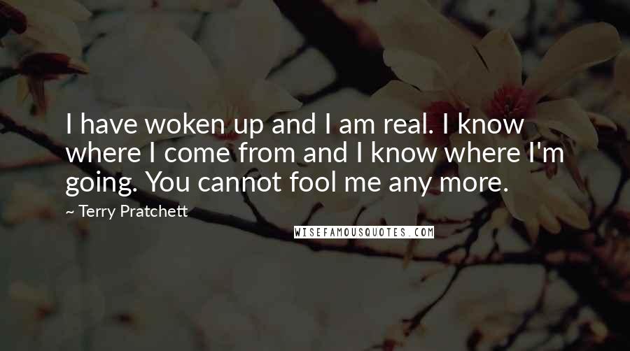 Terry Pratchett Quotes: I have woken up and I am real. I know where I come from and I know where I'm going. You cannot fool me any more.