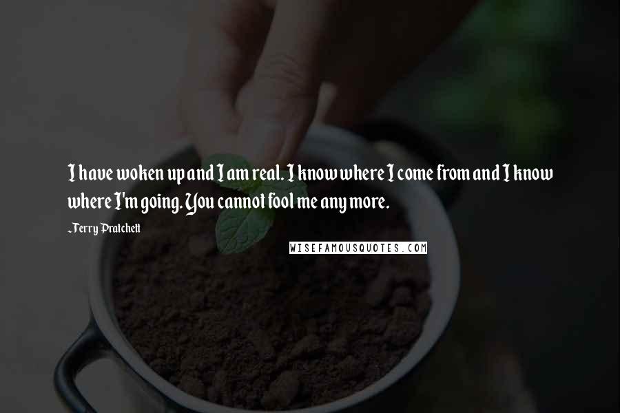 Terry Pratchett Quotes: I have woken up and I am real. I know where I come from and I know where I'm going. You cannot fool me any more.