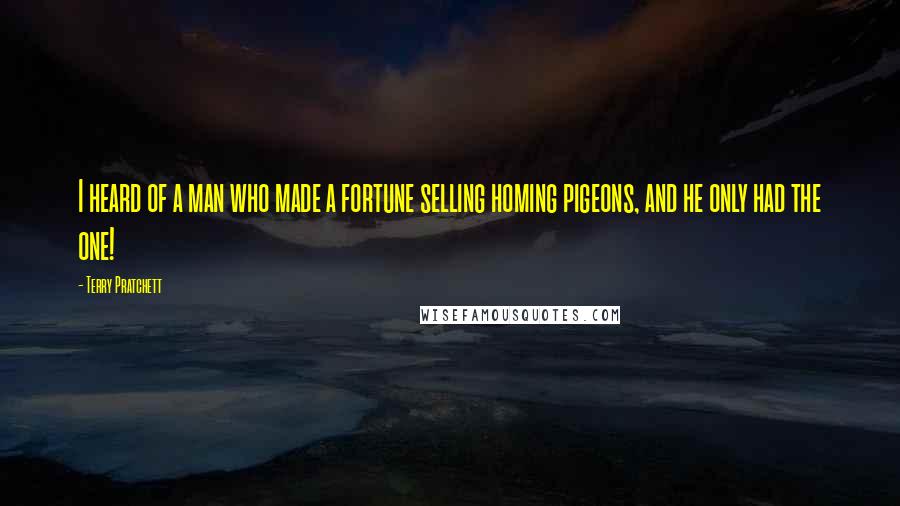 Terry Pratchett Quotes: I heard of a man who made a fortune selling homing pigeons, and he only had the one!