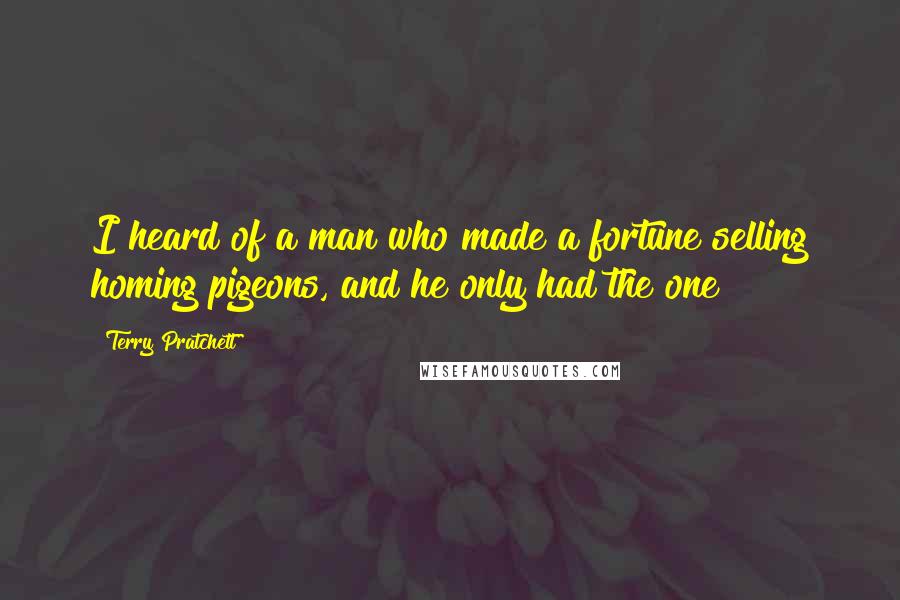 Terry Pratchett Quotes: I heard of a man who made a fortune selling homing pigeons, and he only had the one!
