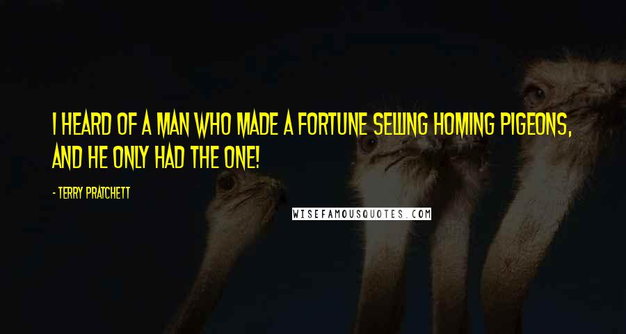 Terry Pratchett Quotes: I heard of a man who made a fortune selling homing pigeons, and he only had the one!