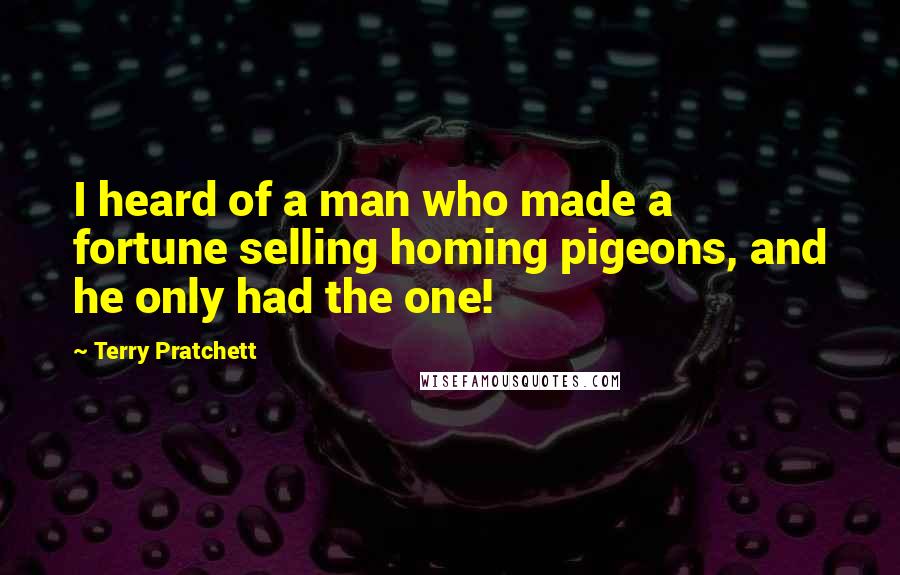 Terry Pratchett Quotes: I heard of a man who made a fortune selling homing pigeons, and he only had the one!