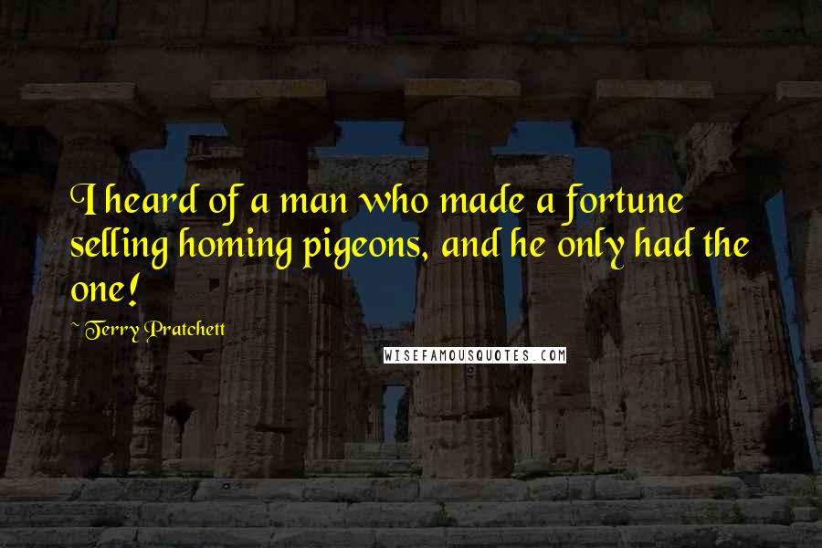 Terry Pratchett Quotes: I heard of a man who made a fortune selling homing pigeons, and he only had the one!