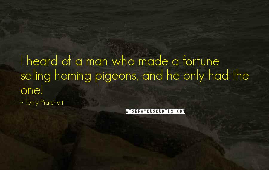 Terry Pratchett Quotes: I heard of a man who made a fortune selling homing pigeons, and he only had the one!