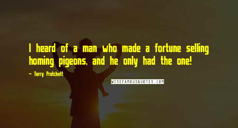 Terry Pratchett Quotes: I heard of a man who made a fortune selling homing pigeons, and he only had the one!