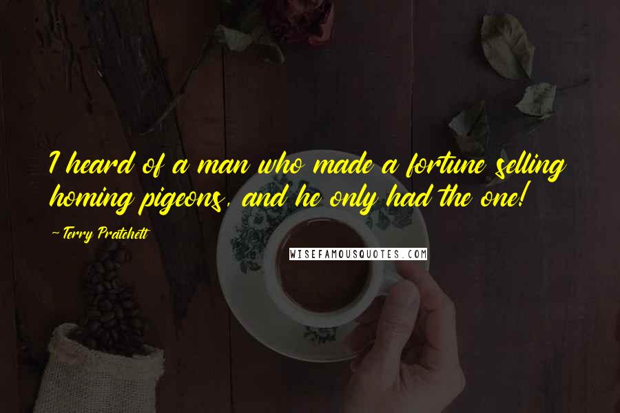 Terry Pratchett Quotes: I heard of a man who made a fortune selling homing pigeons, and he only had the one!