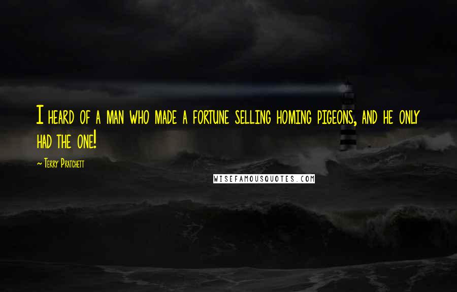 Terry Pratchett Quotes: I heard of a man who made a fortune selling homing pigeons, and he only had the one!