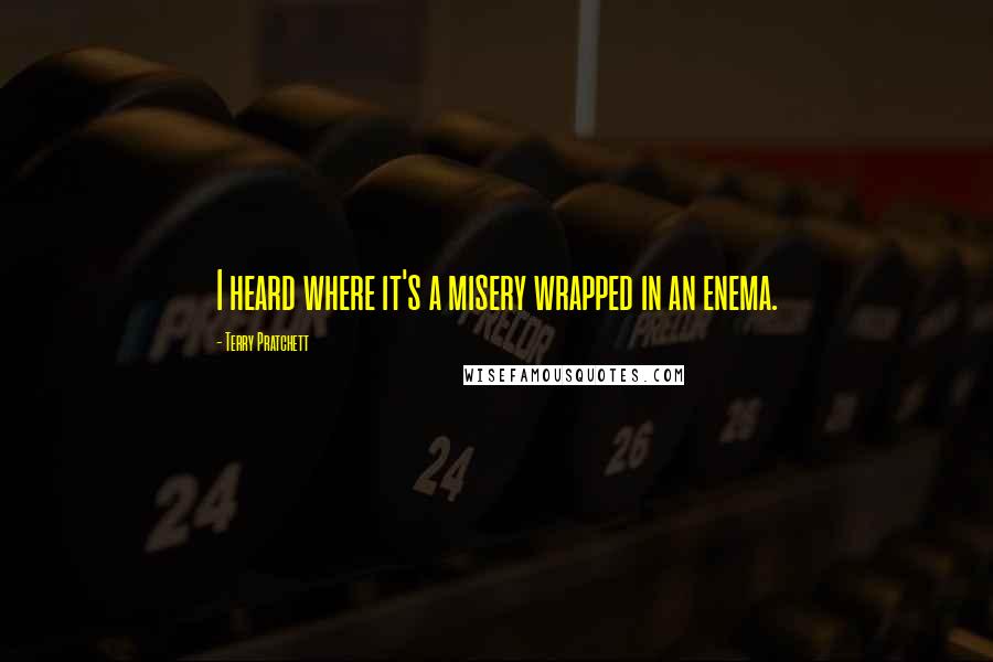 Terry Pratchett Quotes: I heard where it's a misery wrapped in an enema.