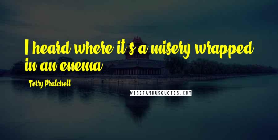 Terry Pratchett Quotes: I heard where it's a misery wrapped in an enema.