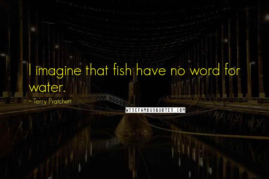 Terry Pratchett Quotes: I imagine that fish have no word for water.