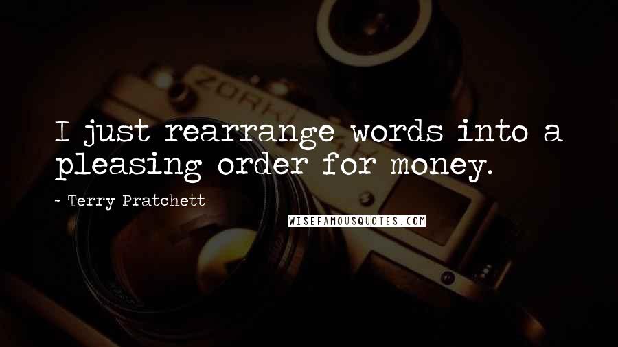 Terry Pratchett Quotes: I just rearrange words into a pleasing order for money.