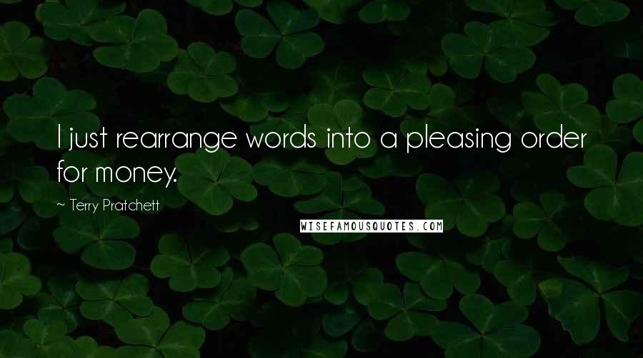 Terry Pratchett Quotes: I just rearrange words into a pleasing order for money.