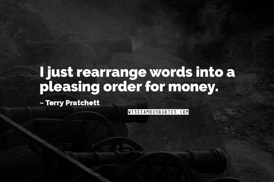Terry Pratchett Quotes: I just rearrange words into a pleasing order for money.