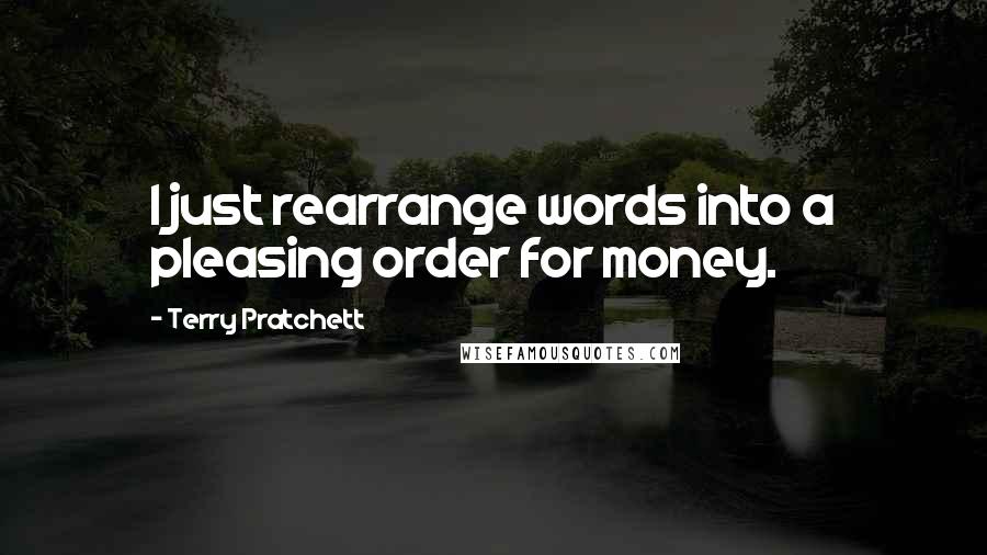 Terry Pratchett Quotes: I just rearrange words into a pleasing order for money.