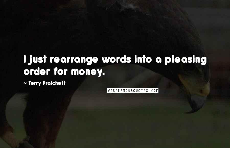 Terry Pratchett Quotes: I just rearrange words into a pleasing order for money.