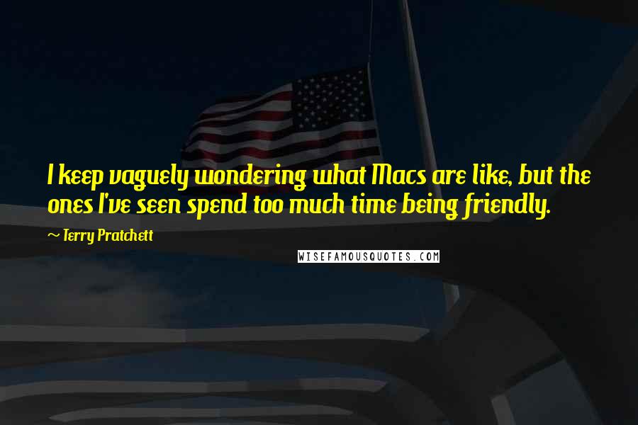 Terry Pratchett Quotes: I keep vaguely wondering what Macs are like, but the ones I've seen spend too much time being friendly.