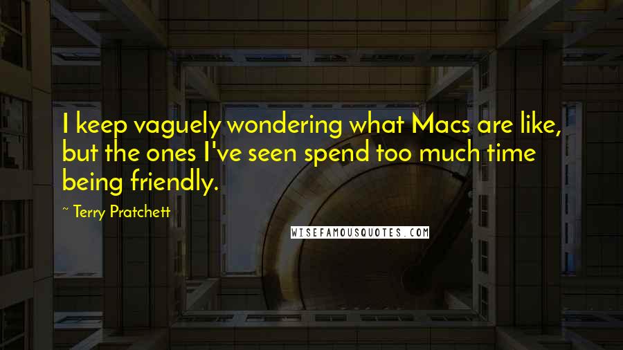 Terry Pratchett Quotes: I keep vaguely wondering what Macs are like, but the ones I've seen spend too much time being friendly.