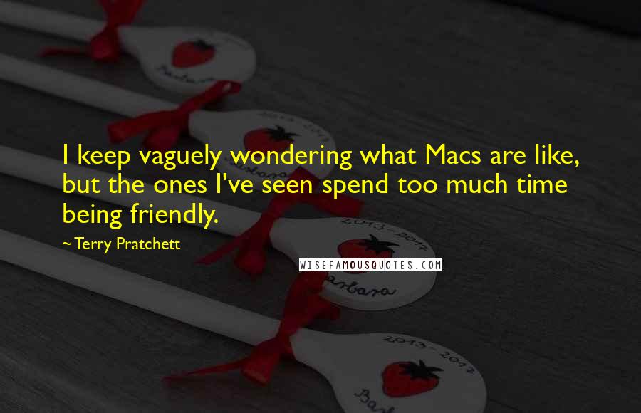Terry Pratchett Quotes: I keep vaguely wondering what Macs are like, but the ones I've seen spend too much time being friendly.