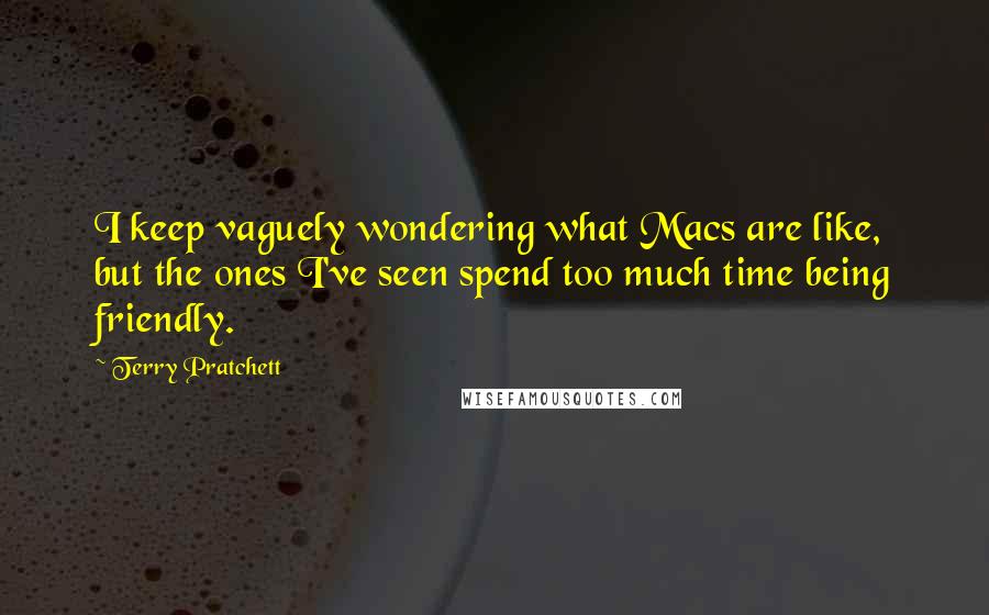 Terry Pratchett Quotes: I keep vaguely wondering what Macs are like, but the ones I've seen spend too much time being friendly.