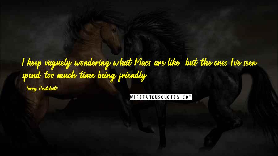 Terry Pratchett Quotes: I keep vaguely wondering what Macs are like, but the ones I've seen spend too much time being friendly.