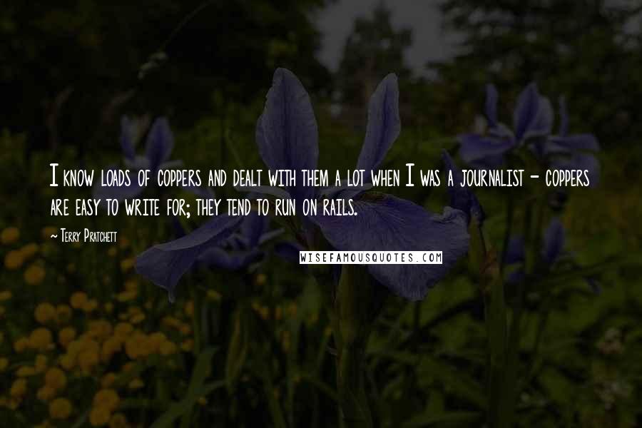 Terry Pratchett Quotes: I know loads of coppers and dealt with them a lot when I was a journalist - coppers are easy to write for; they tend to run on rails.