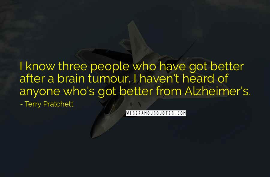 Terry Pratchett Quotes: I know three people who have got better after a brain tumour. I haven't heard of anyone who's got better from Alzheimer's.