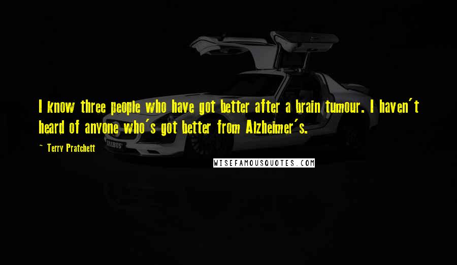 Terry Pratchett Quotes: I know three people who have got better after a brain tumour. I haven't heard of anyone who's got better from Alzheimer's.