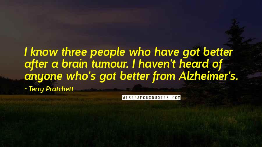 Terry Pratchett Quotes: I know three people who have got better after a brain tumour. I haven't heard of anyone who's got better from Alzheimer's.