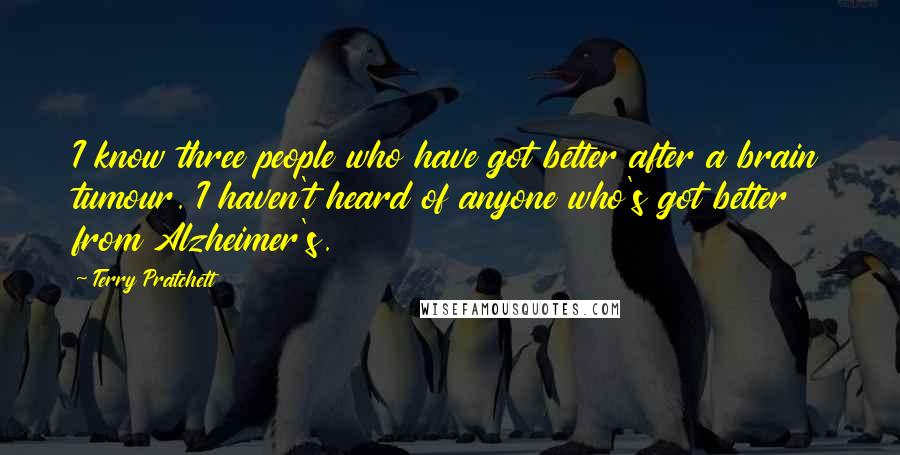 Terry Pratchett Quotes: I know three people who have got better after a brain tumour. I haven't heard of anyone who's got better from Alzheimer's.