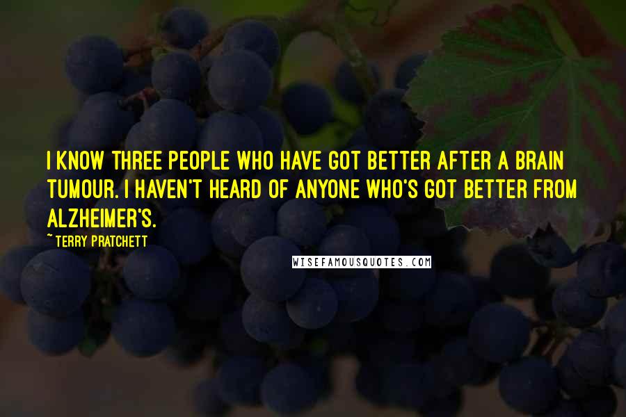 Terry Pratchett Quotes: I know three people who have got better after a brain tumour. I haven't heard of anyone who's got better from Alzheimer's.