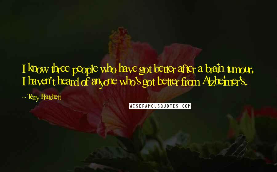 Terry Pratchett Quotes: I know three people who have got better after a brain tumour. I haven't heard of anyone who's got better from Alzheimer's.