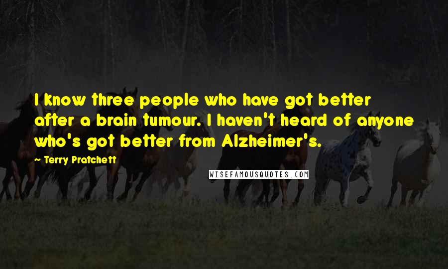 Terry Pratchett Quotes: I know three people who have got better after a brain tumour. I haven't heard of anyone who's got better from Alzheimer's.
