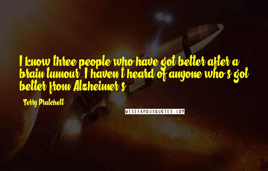 Terry Pratchett Quotes: I know three people who have got better after a brain tumour. I haven't heard of anyone who's got better from Alzheimer's.